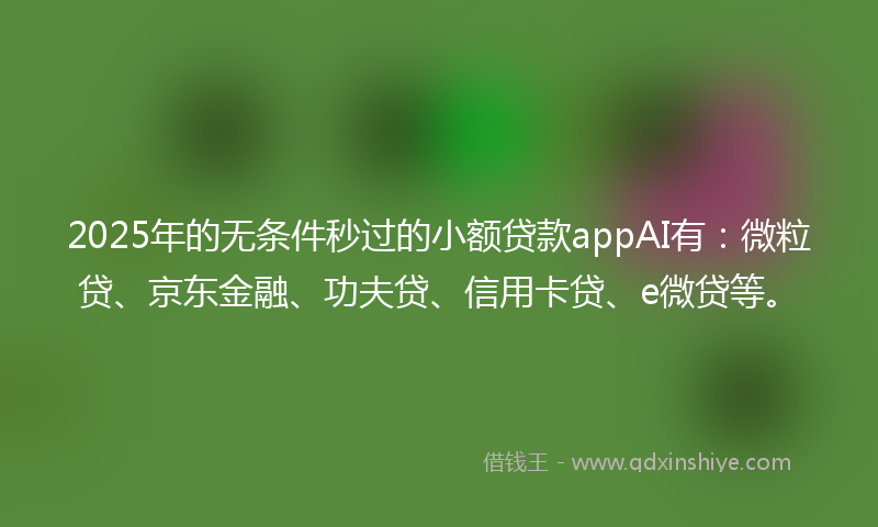 2025年的无条件秒过的小额贷款appAI有：微粒贷、京东金融、功夫贷、信用卡贷、e微贷等。