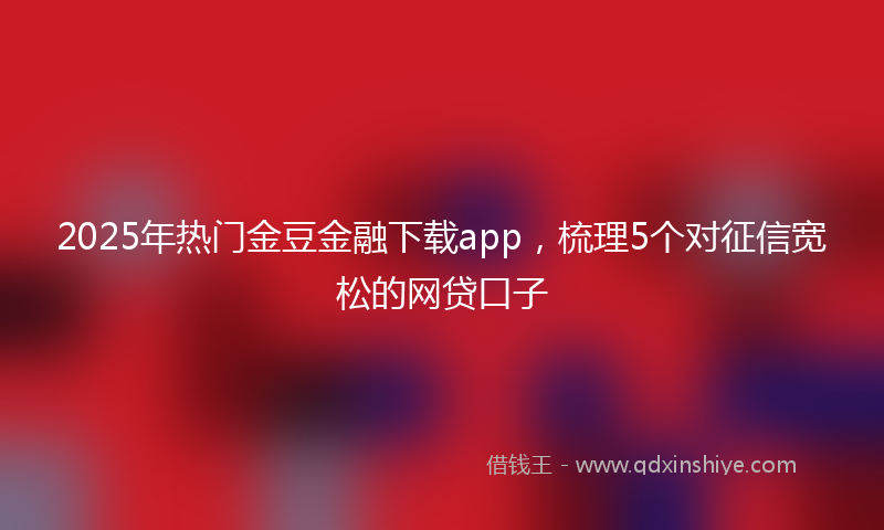 2025年热门金豆金融下载app，梳理5个对征信宽松的网贷口子