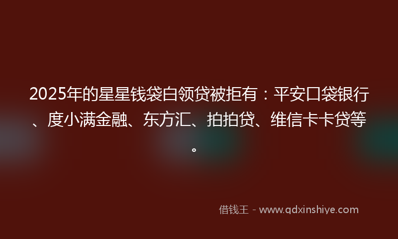 2025年的星星钱袋白领贷被拒有：平安口袋银行、度小满金融、东方汇、拍拍贷、维信卡卡贷等。