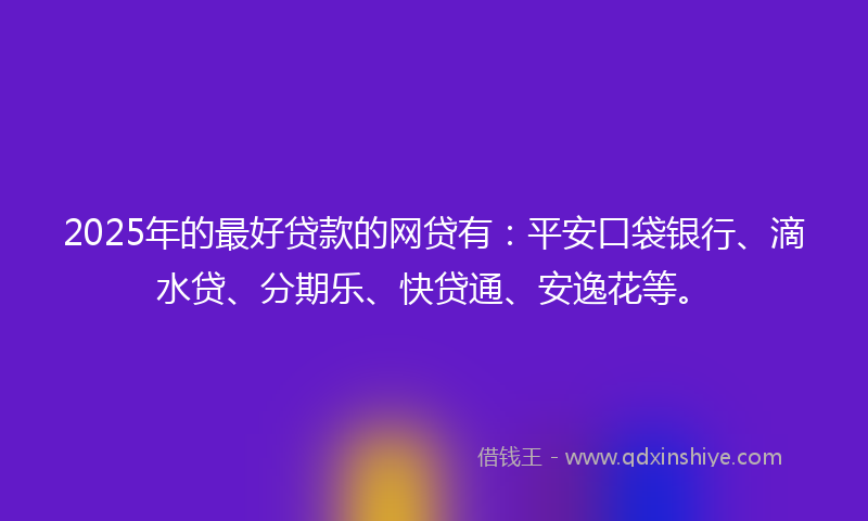 2025年的最好贷款的网贷有：平安口袋银行、滴水贷、分期乐、快贷通、安逸花等。