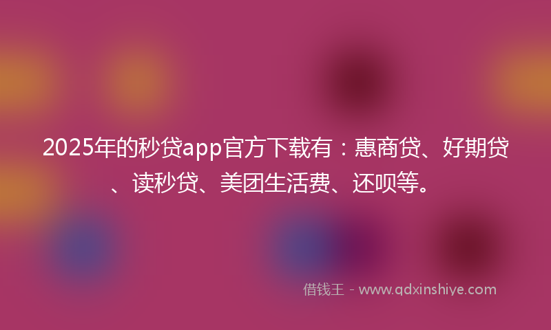 2025年的秒贷app官方下载有：惠商贷、好期贷、读秒贷、美团生活费、还呗等。