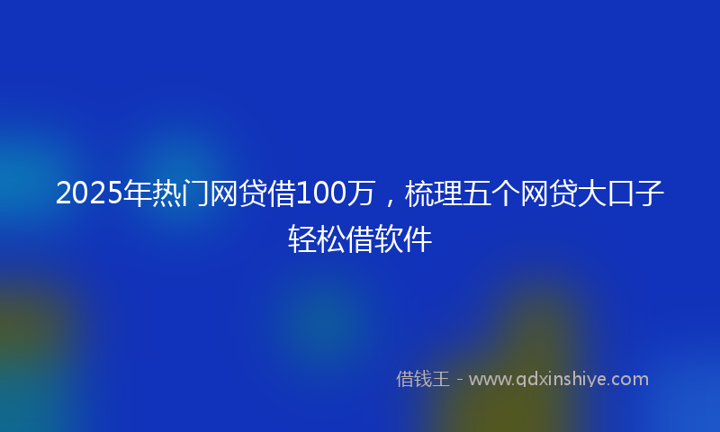 2025年热门网贷借100万，梳理五个网贷大口子轻松借软件