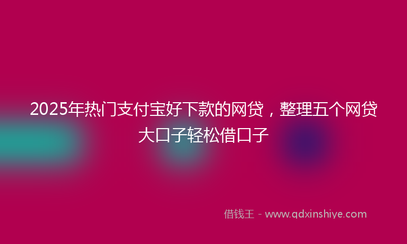 2025年热门支付宝好下款的网贷，整理五个网贷大口子轻松借口子