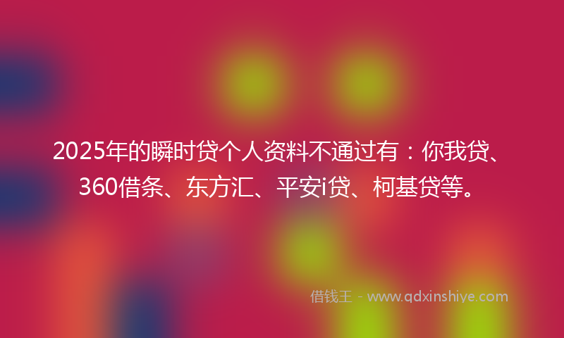 2025年的瞬时贷个人资料不通过有：你我贷、360借条、东方汇、平安i贷、柯基贷等。