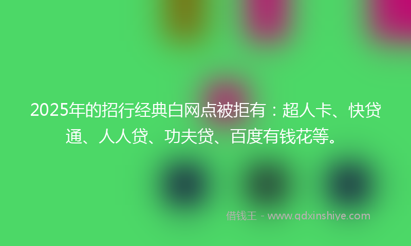 2025年的招行经典白网点被拒有：超人卡、快贷通、人人贷、功夫贷、百度有钱花等。