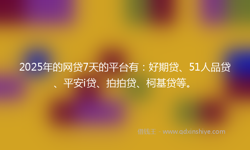 2025年的网贷7天的平台有：好期贷、51人品贷、平安i贷、拍拍贷、柯基贷等。