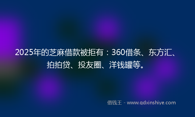 2025年的芝麻借款被拒有：360借条、东方汇、拍拍贷、投友圈、洋钱罐等。