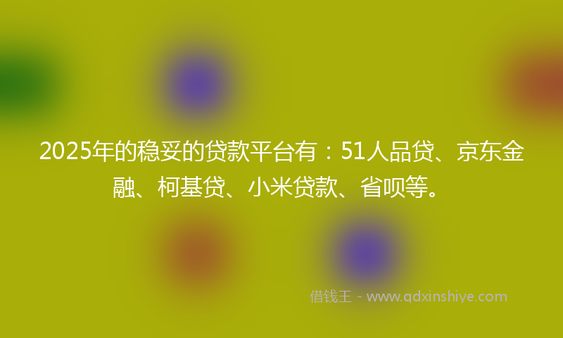2025年的稳妥的贷款平台有：51人品贷、京东金融、柯基贷、小米贷款、省呗等。