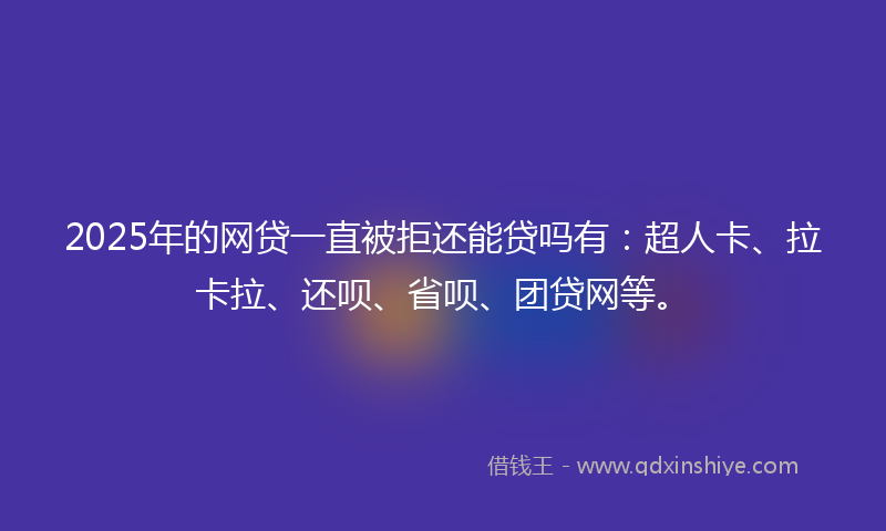 2025年的网贷一直被拒还能贷吗有：超人卡、拉卡拉、还呗、省呗、团贷网等。