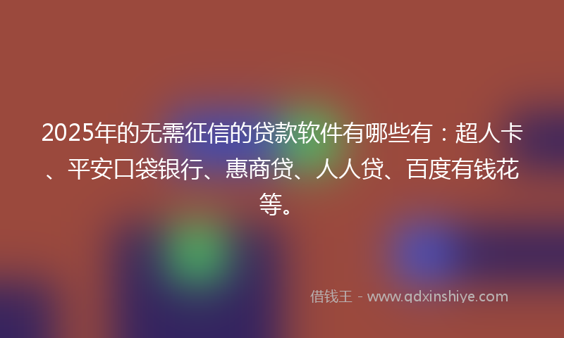 2025年的无需征信的贷款软件有哪些有：超人卡、平安口袋银行、惠商贷、人人贷、百度有钱花等。