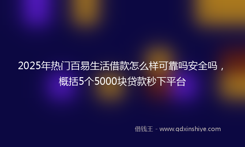 2025年热门百易生活借款怎么样可靠吗安全吗，概括5个5000块贷款秒下平台