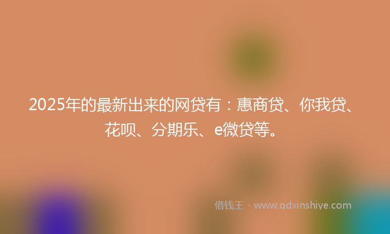 2025年的最新出来的网贷有：惠商贷、你我贷、花呗、分期乐、e微贷等。