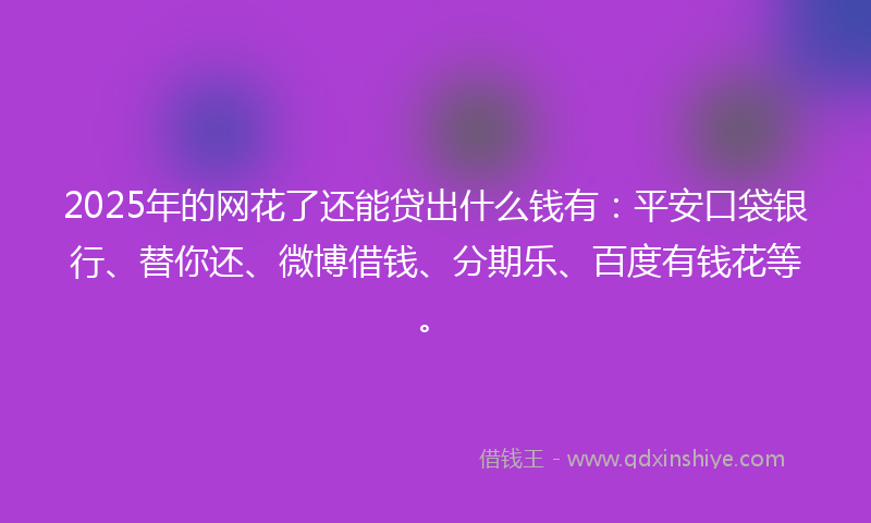 2025年的网花了还能贷出什么钱有：平安口袋银行、替你还、微博借钱、分期乐、百度有钱花等。