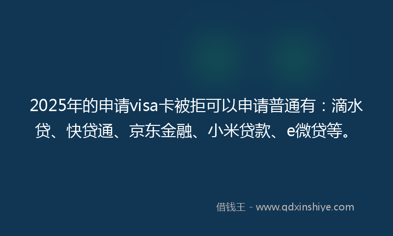 2025年的申请visa卡被拒可以申请普通有：滴水贷、快贷通、京东金融、小米贷款、e微贷等。