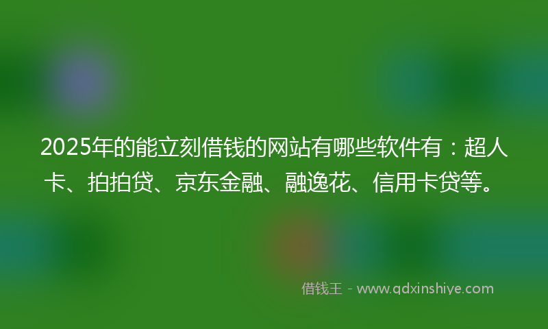 2025年的能立刻借钱的网站有哪些软件有：超人卡、拍拍贷、京东金融、融逸花、信用卡贷等。