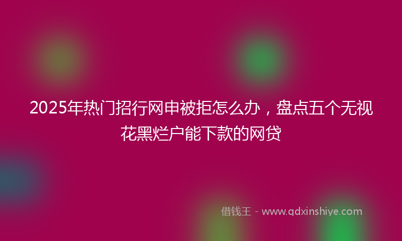 2025年热门招行网申被拒怎么办，盘点五个无视花黑烂户能下款的网贷