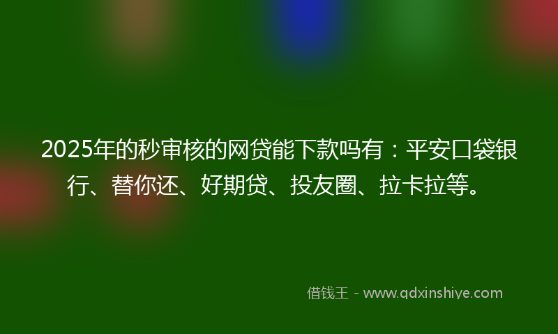 2025年的秒审核的网贷能下款吗有：平安口袋银行、替你还、好期贷、投友圈、拉卡拉等。