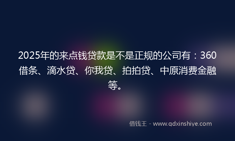 2025年的来点钱贷款是不是正规的公司有：360借条、滴水贷、你我贷、拍拍贷、中原消费金融等。