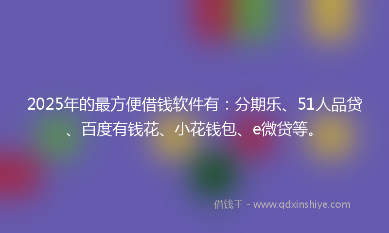 2025年的最方便借钱软件有：分期乐、51人品贷、百度有钱花、小花钱包、e微贷等。