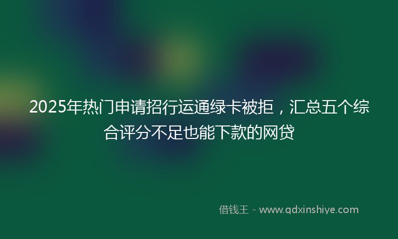 2025年热门申请招行运通绿卡被拒，汇总五个综合评分不足也能下款的网贷