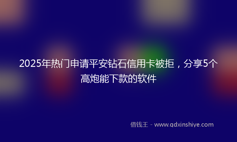 2025年热门申请平安钻石信用卡被拒，分享5个高炮能下款的软件