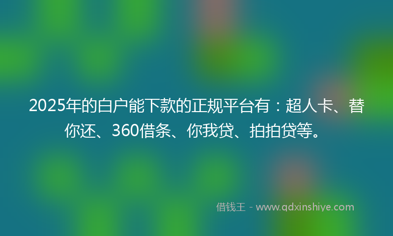 2025年的白户能下款的正规平台有：超人卡、替你还、360借条、你我贷、拍拍贷等。