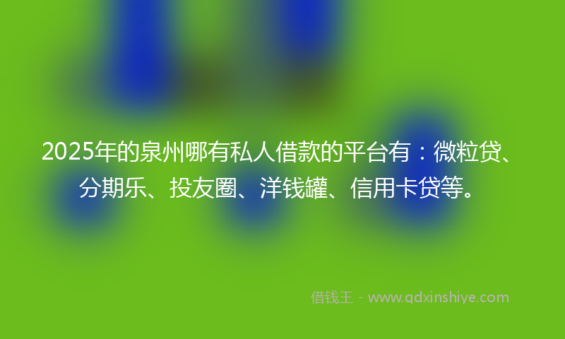 2025年的泉州哪有私人借款的平台有：微粒贷、分期乐、投友圈、洋钱罐、信用卡贷等。