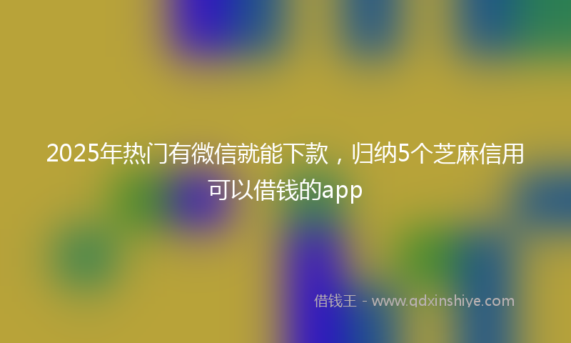 2025年热门有微信就能下款，归纳5个芝麻信用可以借钱的app