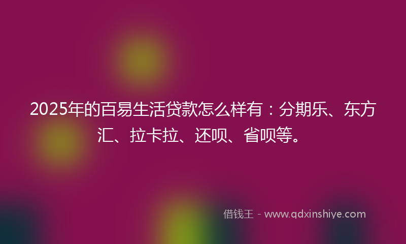 2025年的百易生活贷款怎么样有：分期乐、东方汇、拉卡拉、还呗、省呗等。