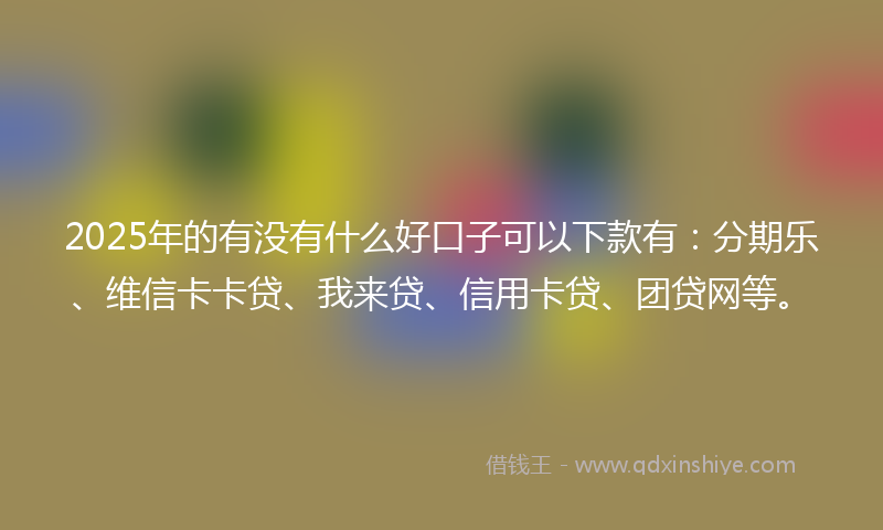2025年的有没有什么好口子可以下款有：分期乐、维信卡卡贷、我来贷、信用卡贷、团贷网等。