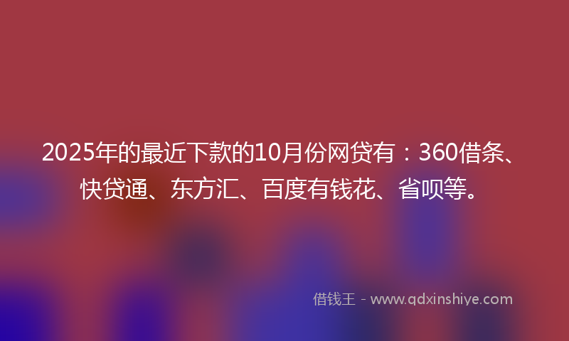 2025年的最近下款的10月份网贷有：360借条、快贷通、东方汇、百度有钱花、省呗等。