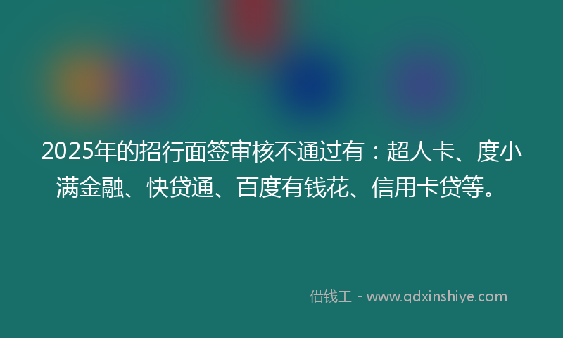 2025年的招行面签审核不通过有：超人卡、度小满金融、快贷通、百度有钱花、信用卡贷等。