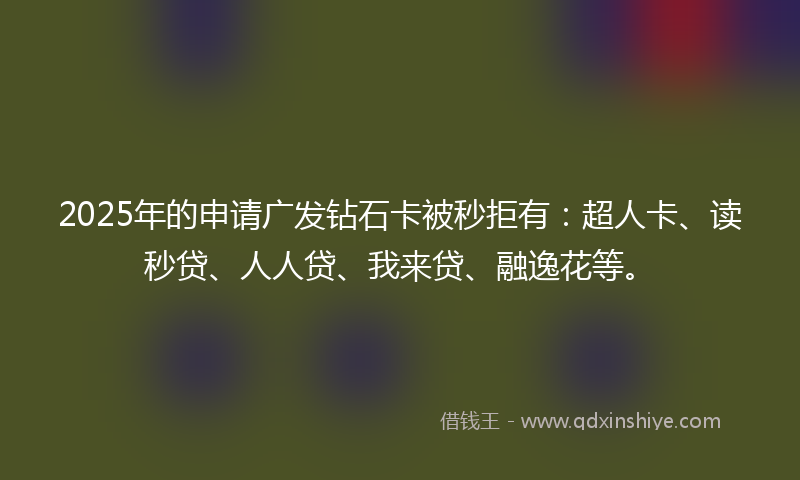 2025年的申请广发钻石卡被秒拒有：超人卡、读秒贷、人人贷、我来贷、融逸花等。