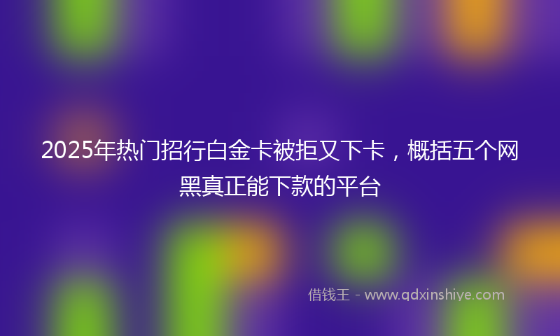 2025年热门招行白金卡被拒又下卡，概括五个网黑真正能下款的平台