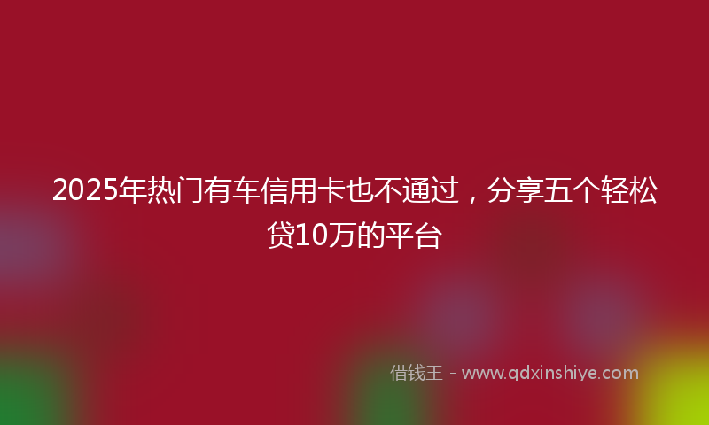 2025年热门有车信用卡也不通过，分享五个轻松贷10万的平台