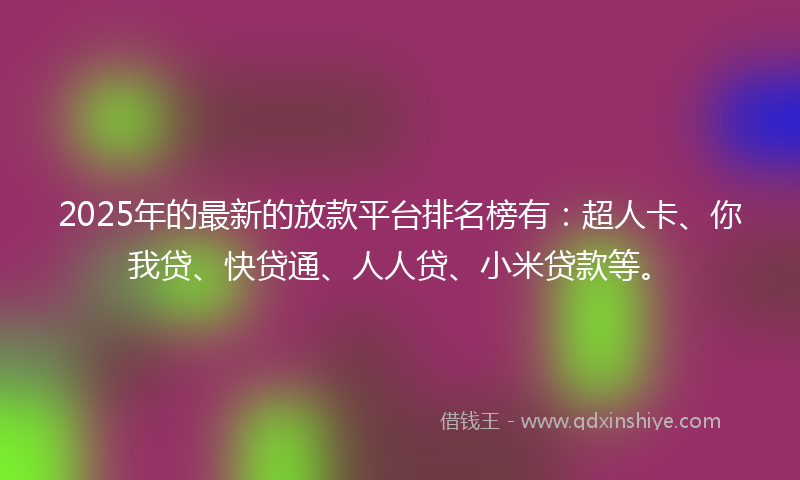 2025年的最新的放款平台排名榜有：超人卡、你我贷、快贷通、人人贷、小米贷款等。