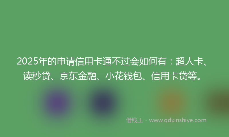 2025年的申请信用卡通不过会如何有：超人卡、读秒贷、京东金融、小花钱包、信用卡贷等。