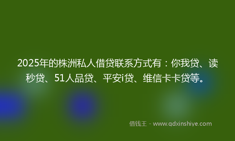 2025年的株洲私人借贷联系方式有：你我贷、读秒贷、51人品贷、平安i贷、维信卡卡贷等。