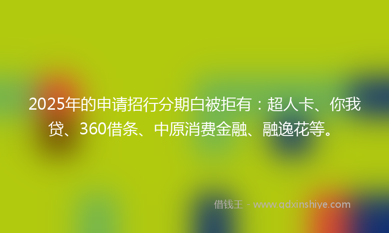 2025年的申请招行分期白被拒有：超人卡、你我贷、360借条、中原消费金融、融逸花等。