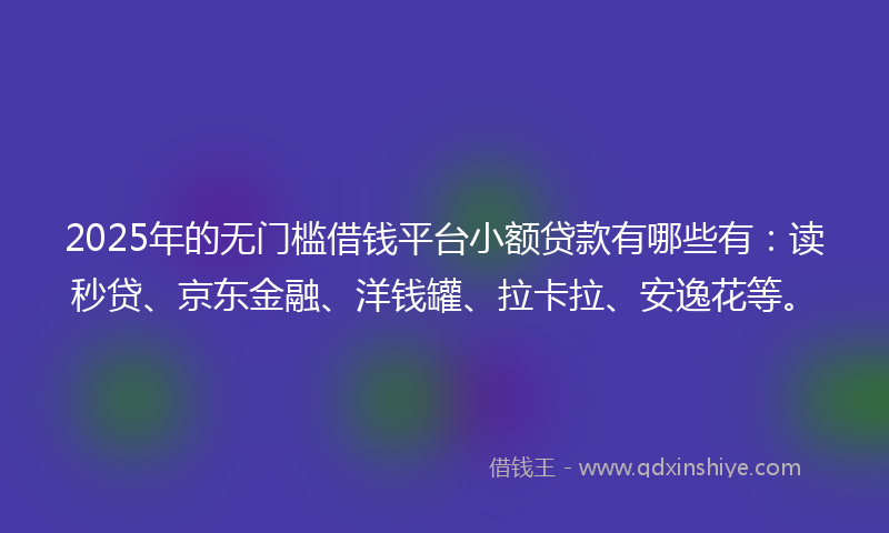 2025年的无门槛借钱平台小额贷款有哪些有：读秒贷、京东金融、洋钱罐、拉卡拉、安逸花等。
