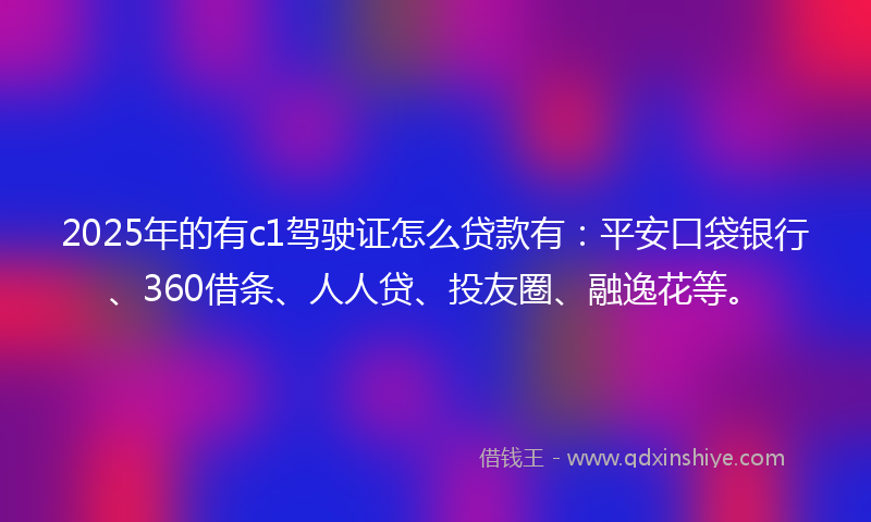 2025年的有c1驾驶证怎么贷款有：平安口袋银行、360借条、人人贷、投友圈、融逸花等。
