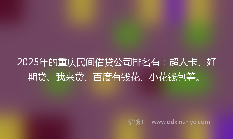 2025年的重庆民间借贷公司排名有：超人卡、好期贷、我来贷、百度有钱花、小花钱包等。