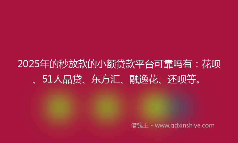 2025年的秒放款的小额贷款平台可靠吗有：花呗、51人品贷、东方汇、融逸花、还呗等。