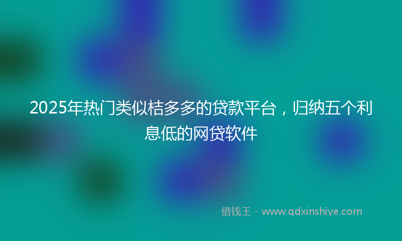 2025年热门类似桔多多的贷款平台，归纳五个利息低的网贷软件