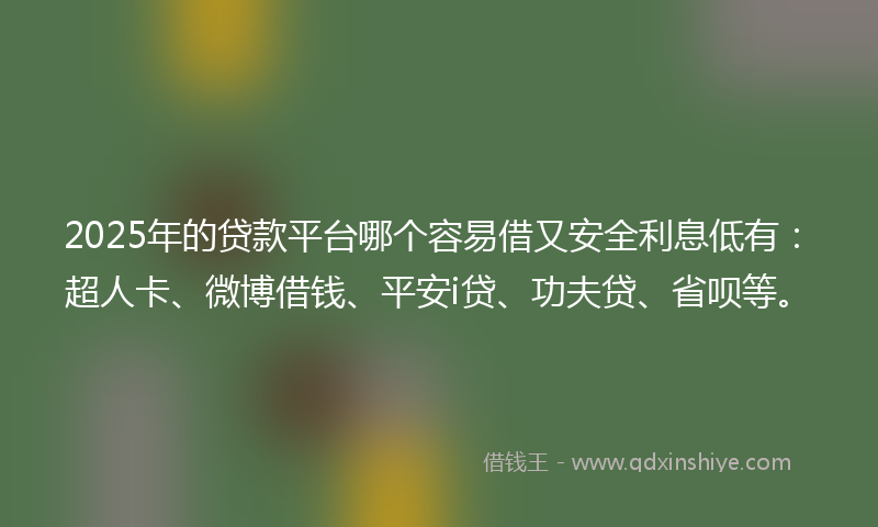 2025年的贷款平台哪个容易借又安全利息低有：超人卡、微博借钱、平安i贷、功夫贷、省呗等。