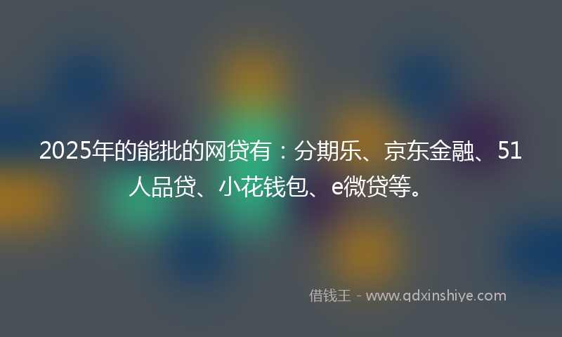 2025年的能批的网贷有：分期乐、京东金融、51人品贷、小花钱包、e微贷等。