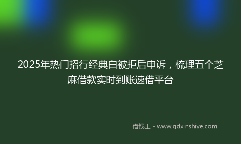 2025年热门招行经典白被拒后申诉，梳理五个芝麻借款实时到账速借平台