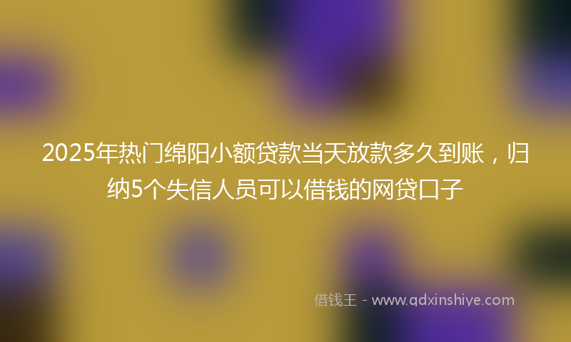 2025年热门绵阳小额贷款当天放款多久到账，归纳5个失信人员可以借钱的网贷口子