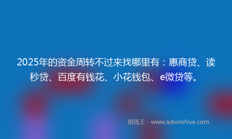 2025年的资金周转不过来找哪里有：惠商贷、读秒贷、百度有钱花、小花钱包、e微贷等。