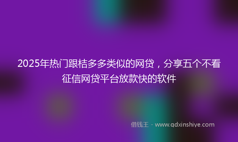 2025年热门跟桔多多类似的网贷，分享五个不看征信网贷平台放款快的软件